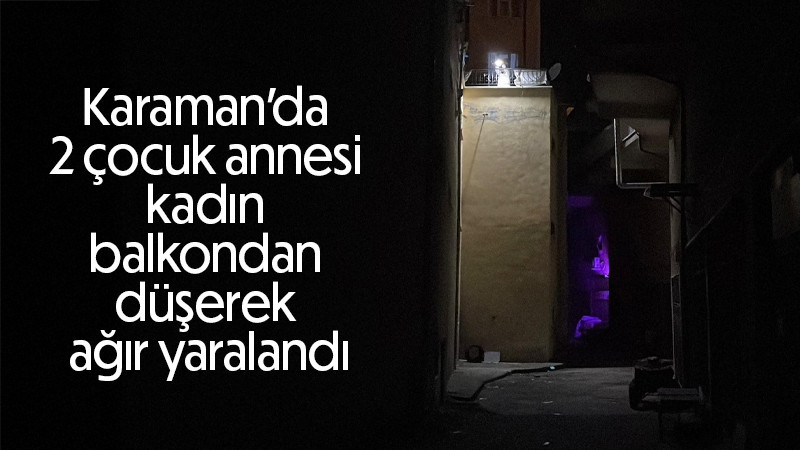 Karaman’da 2 çocuk annesi kadın balkondan düşerek ağır yaralandı