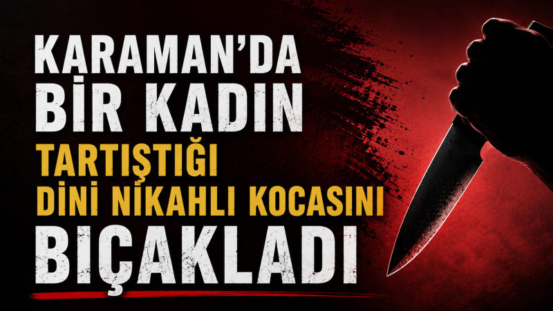 Karaman’da bir kadın tartıştığı dini nikahlı kocasını bıçakladı 
