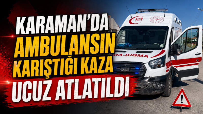 Karaman’da ambulansın karıştığı kaza ucuz atlatıldı