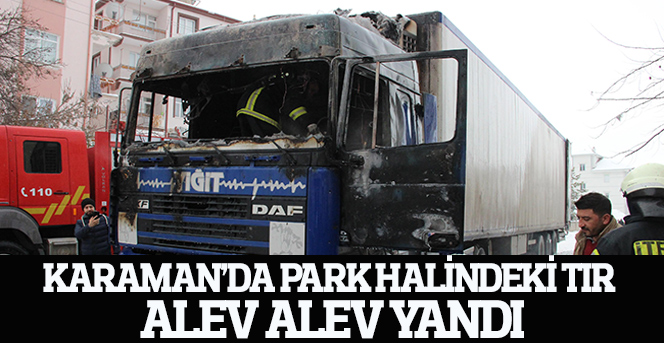 Karaman’da park halindeki tır alev alev yandı