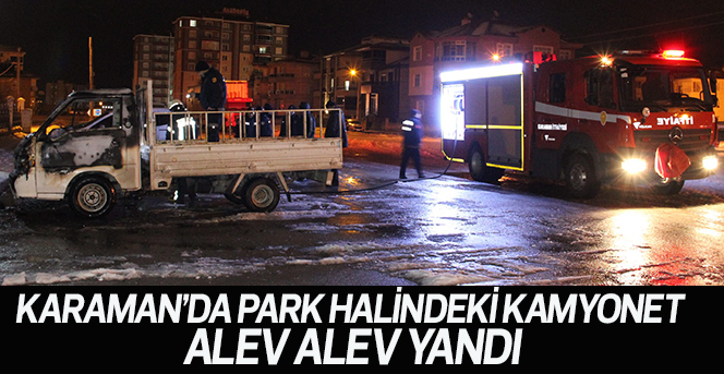 Karaman’da park halindeki kamyonet alev alev yandı