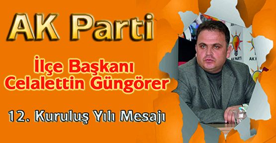 Ak Parti Merkez ilçe Başkanı Celalettin Güngörer AK Parti’nin 12. Kuruluş yıldönümü mesaj