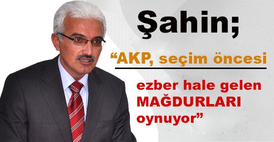 Şahin; “AKP, seçim öncesi ezber hale gelen MAĞDURLARI oynuyor”