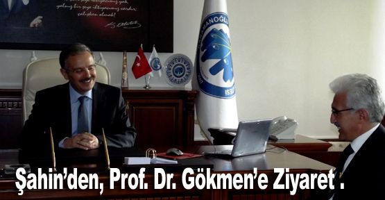 Şahin’den, Prof. Dr. Gökmen’e Ziyaret .